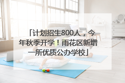 计划招生800人，今年秋季开学！雨花区新增一所优质公办学校
